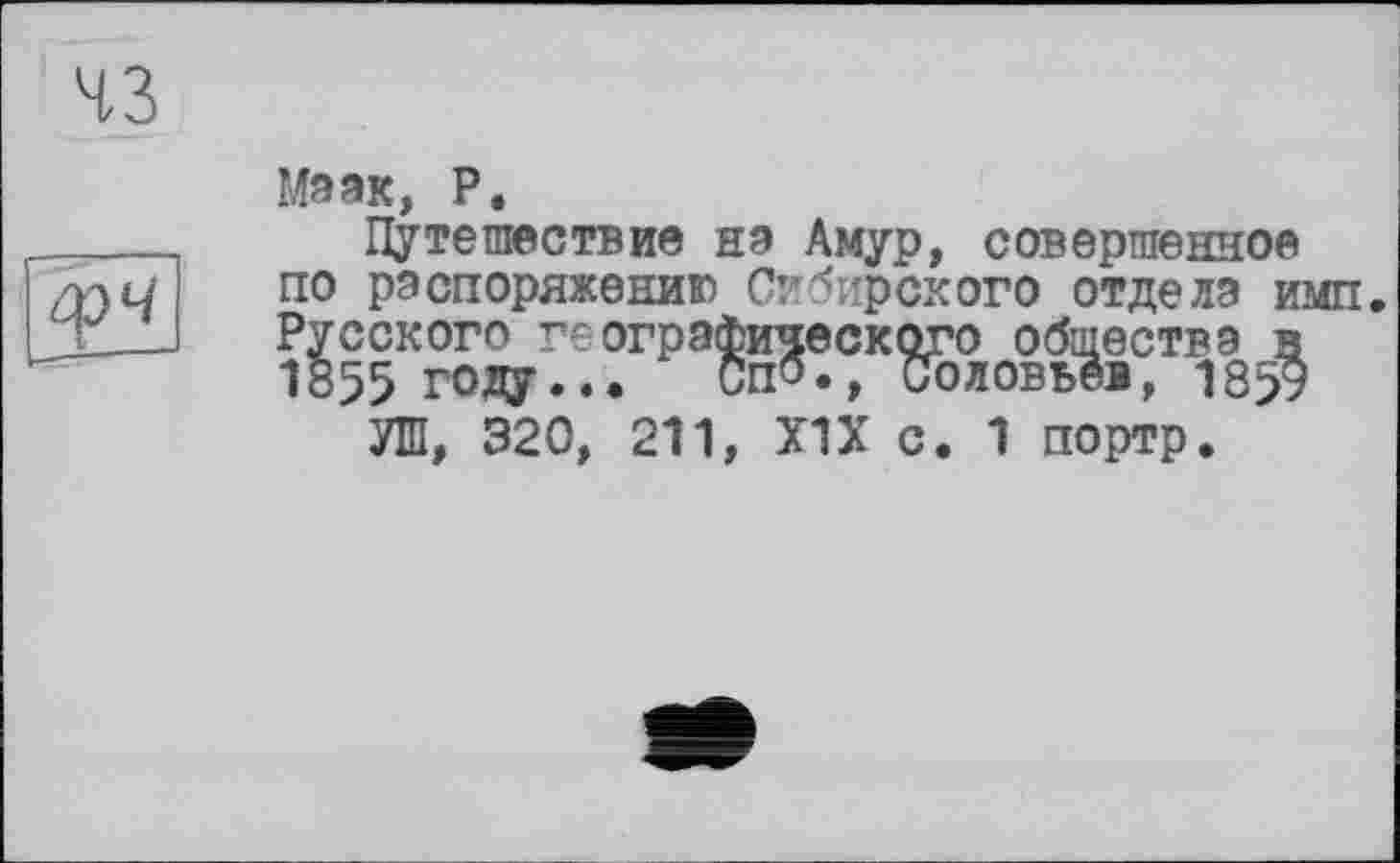 ﻿Мэак, P.
Путешествие на Амур, совершенное по распоряжению Скифского отдела имп. Русского географического общества в 1855 году... сп<5., Соловьев, 185?
УШ, 320, 211, Х1Х с. 1 портр.